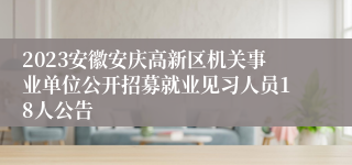 2023安徽安庆高新区机关事业单位公开招募就业见习人员18人公告