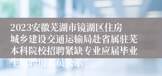 2023安徽芜湖市镜湖区住房城乡建设交通运输局赴省属驻芜本科院校招聘紧缺专业应届毕业生拟聘用人员公示