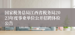 国家税务总局江西省税务局2023年度事业单位公开招聘体检公告