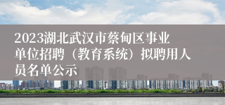 2023湖北武汉市蔡甸区事业单位招聘（教育系统）拟聘用人员名单公示