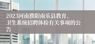 2023河南濮阳南乐县教育、卫生系统招聘体检有关事项的公告