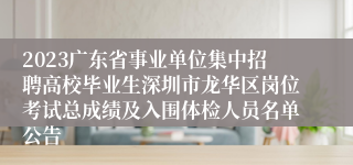 2023广东省事业单位集中招聘高校毕业生深圳市龙华区岗位考试总成绩及入围体检人员名单公告