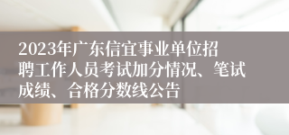 2023年广东信宜事业单位招聘工作人员考试加分情况、笔试成绩、合格分数线公告