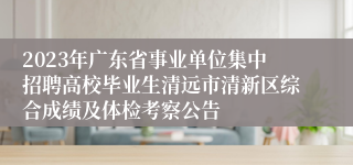 2023年广东省事业单位集中招聘高校毕业生清远市清新区综合成绩及体检考察公告