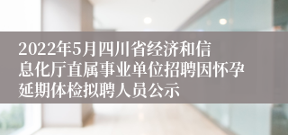 2022年5月四川省经济和信息化厅直属事业单位招聘因怀孕延期体检拟聘人员公示