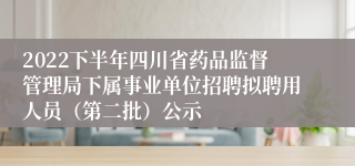 2022下半年四川省药品监督管理局下属事业单位招聘拟聘用人员（第二批）公示