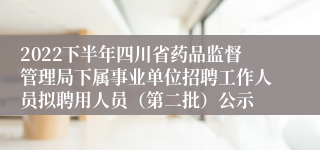 2022下半年四川省药品监督管理局下属事业单位招聘工作人员拟聘用人员（第二批）公示