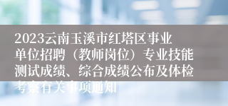 2023云南玉溪市红塔区事业单位招聘（教师岗位）专业技能测试成绩、综合成绩公布及体检考察有关事项通知