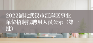 2022湖北武汉市江岸区事业单位招聘拟聘用人员公示（第一批）
