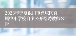 2023年宁夏银川市兴庆区直属中小学校自主公开招聘教师公告