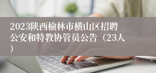 2023陕西榆林市横山区招聘公安和特教协管员公告（23人）