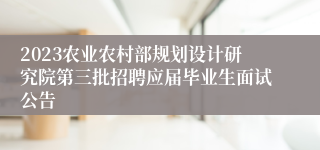 2023农业农村部规划设计研究院第三批招聘应届毕业生面试公告