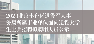 2023北京丰台区退役军人事务局所属事业单位面向退役大学生士兵招聘拟聘用人员公示