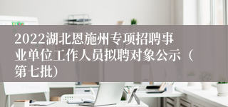 2022湖北恩施州专项招聘事业单位工作人员拟聘对象公示（第七批）