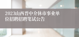 2023山西晋中介休市事业单位招聘招聘笔试公告