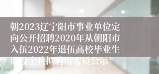 朝2023辽宁阳市事业单位定向公开招聘2020年从朝阳市入伍2022年退伍高校毕业生退役士兵拟聘用人员公示