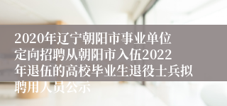 2020年辽宁朝阳市事业单位定向招聘从朝阳市入伍2022年退伍的高校毕业生退役士兵拟聘用人员公示
