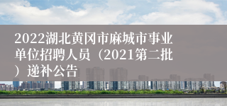 2022湖北黄冈市麻城市事业单位招聘人员（2021第二批）递补公告