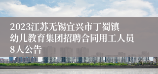 2023江苏无锡宜兴市丁蜀镇幼儿教育集团招聘合同用工人员8人公告