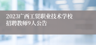 2023广西工贸职业技术学校招聘教师9人公告