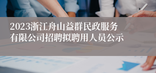 2023浙江舟山益群民政服务有限公司招聘拟聘用人员公示