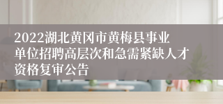 2022湖北黄冈市黄梅县事业单位招聘高层次和急需紧缺人才资格复审公告