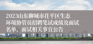 2023山东聊城市茌平区生态环境协管员招聘笔试成绩及面试名单、面试相关事宜公告