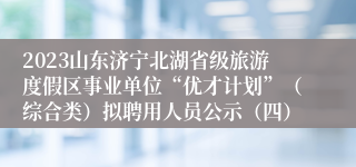 2023山东济宁北湖省级旅游度假区事业单位“优才计划”（综合类）拟聘用人员公示（四）