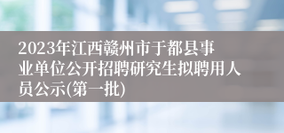 2023年江西赣州市于都县事业单位公开招聘研究生拟聘用人员公示(第一批)