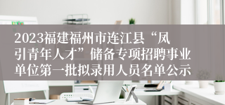 2023福建福州市连江县“凤引青年人才”储备专项招聘事业单位第一批拟录用人员名单公示