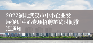 2022湖北武汉市中小企业发展促进中心专项招聘笔试时间推迟通知