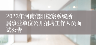 2023年河南信阳检察系统所属事业单位公开招聘工作人员面试公告