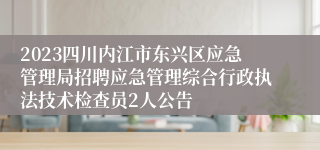 2023四川内江市东兴区应急管理局招聘应急管理综合行政执法技术检查员2人公告