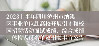 2023上半年四川泸州市纳溪区事业单位赴高校开展引才和校园招聘活动面试成绩、综合成绩、体检人员名单及相关事宜公告