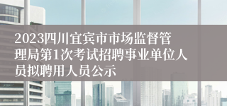 2023四川宜宾市市场监督管理局第1次考试招聘事业单位人员拟聘用人员公示