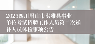 2023四川眉山市洪雅县事业单位考试招聘工作人员第二次递补人员体检事项公告