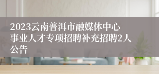 2023云南普洱市融媒体中心事业人才专项招聘补充招聘2人公告