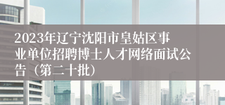 2023年辽宁沈阳市皇姑区事业单位招聘博士人才网络面试公告（第二十批）