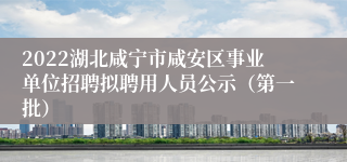 2022湖北咸宁市咸安区事业单位招聘拟聘用人员公示（第一批）