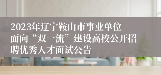 2023年辽宁鞍山市事业单位面向“双一流”建设高校公开招聘优秀人才面试公告