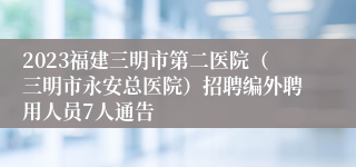 2023福建三明市第二医院（三明市永安总医院）招聘编外聘用人员7人通告