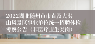 2022湖北随州市市直及大洪山风景区事业单位统一招聘体检考察公告（非医疗卫生类岗）