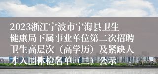 2023浙江宁波市宁海县卫生健康局下属事业单位第二次招聘卫生高层次（高学历）及紧缺人才入围体检名单（二）公示