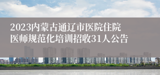 2023内蒙古通辽市医院住院医师规范化培训招收31人公告