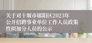 关于对十堰市郧阳区2023年公开招聘事业单位工作人员政策性拟加分人员的公示