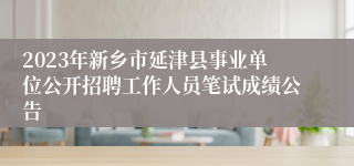 2023年新乡市延津县事业单位公开招聘工作人员笔试成绩公告