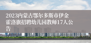 2023内蒙古鄂尔多斯市伊金霍洛旗招聘幼儿园教师17人公告