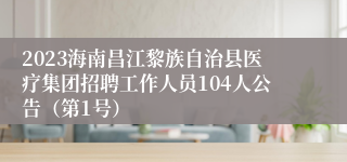 2023海南昌江黎族自治县医疗集团招聘工作人员104人公告（第1号）