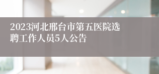 2023河北邢台市第五医院选聘工作人员5人公告