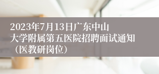 2023年7月13日广东中山大学附属第五医院招聘面试通知（医教研岗位）